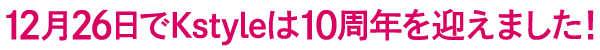 12月26日でKstyleは10周年を迎えました！