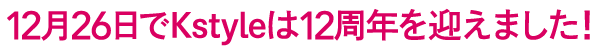 12月26日でKstyleは12周年を迎えました！