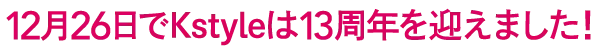 12月26日でKstyleは13周年を迎えました！