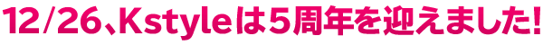 12月26日でKstyleは5周年を迎えました！